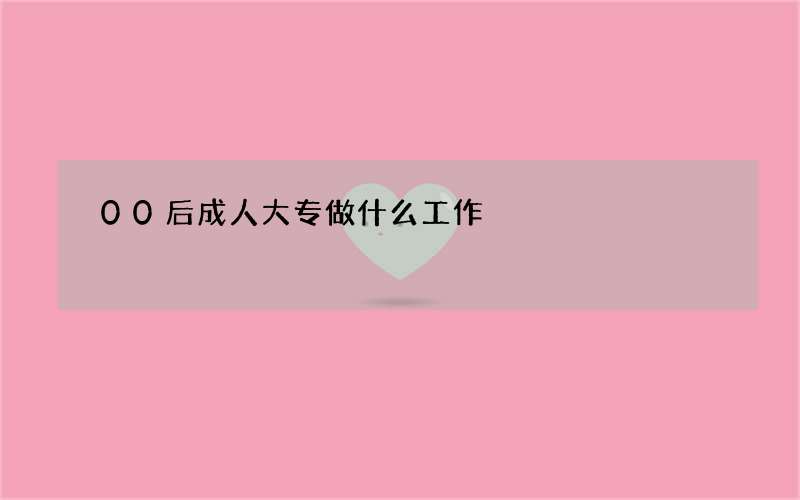 00后成人大专做什么工作