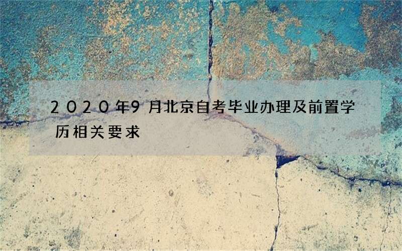 2020年9月北京自考毕业办理及前置学历相关要求