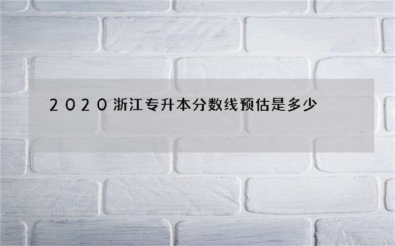 2020浙江专升本分数线预估是多少