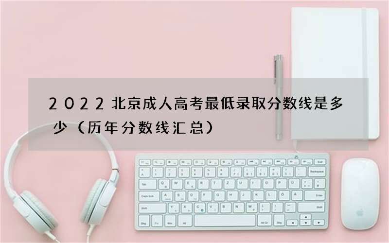 2022北京成人高考最低录取分数线是多少（历年分数线汇总）