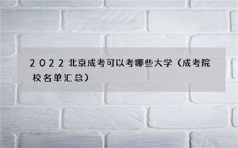 2022北京成考可以考哪些大学（成考院校名单汇总）