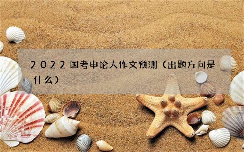 2022国考申论大作文预测（出题方向是什么）