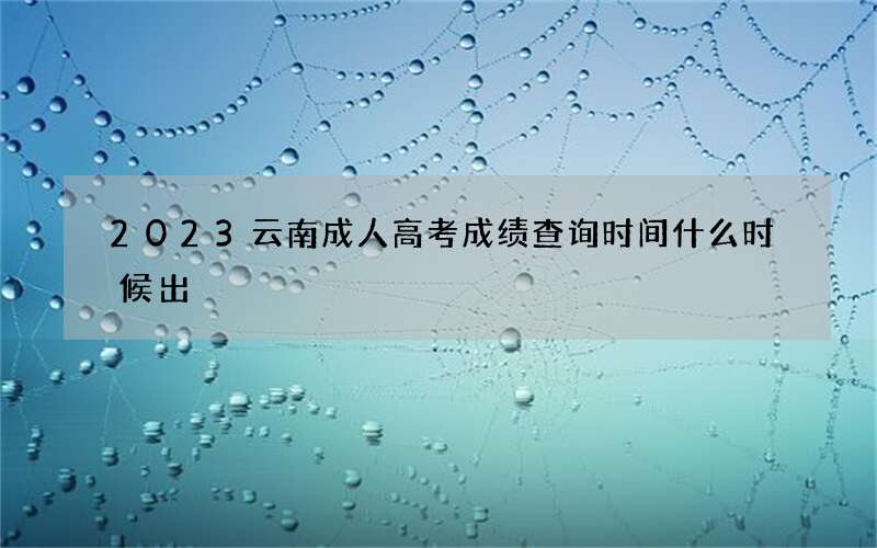 2023云南成人高考成绩查询时间什么时候出