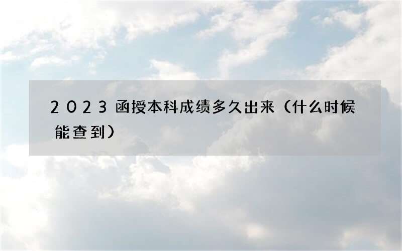 2023函授本科成绩多久出来（什么时候能查到）