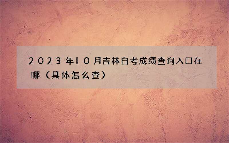 2023年10月吉林自考成绩查询入口在哪（具体怎么查）