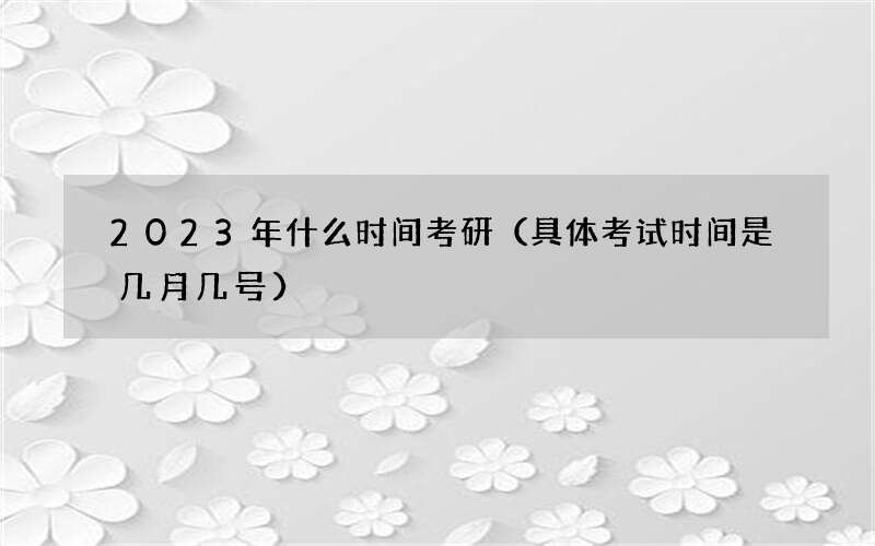 2023年什么时间考研（具体考试时间是几月几号）