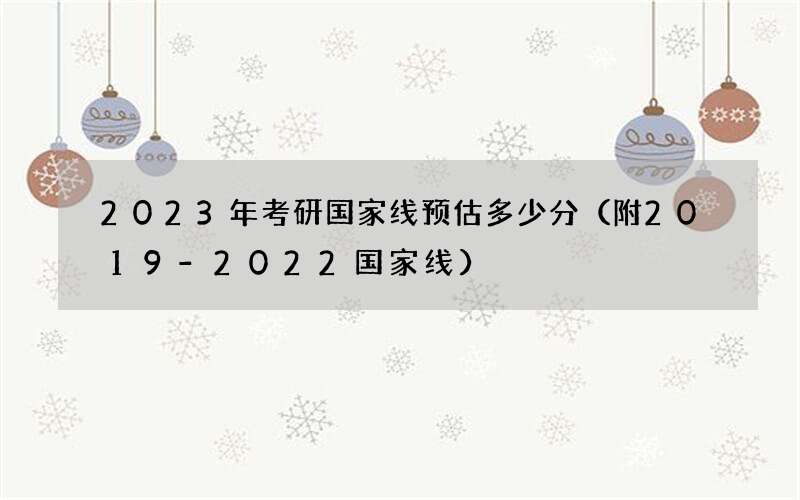 2023年考研国家线预估多少分（附2019-2022国家线）