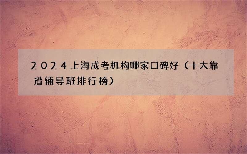 2024上海成考机构哪家口碑好（十大靠谱辅导班排行榜）