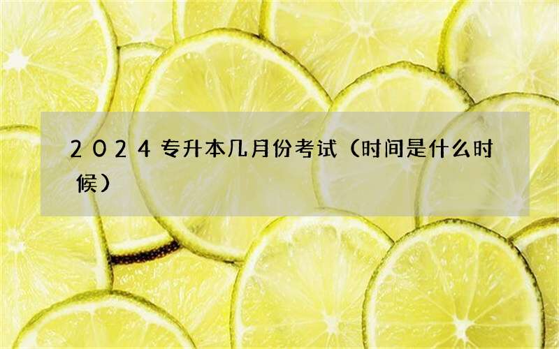 2024专升本几月份考试（时间是什么时候）