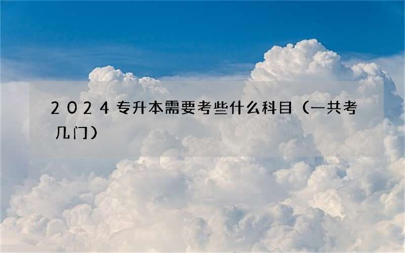 2024专升本需要考些什么科目（一共考几门）