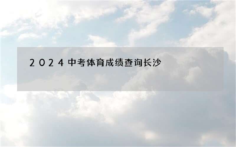 2024中考体育成绩查询长沙（长沙体育中考成绩查询方法）