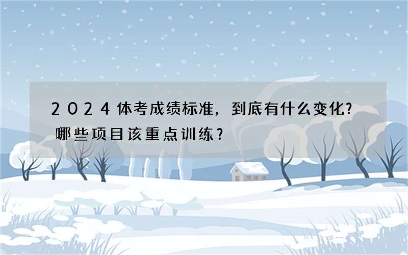 2024体考成绩标准，到底有什么变化？哪些项目该重点训练？