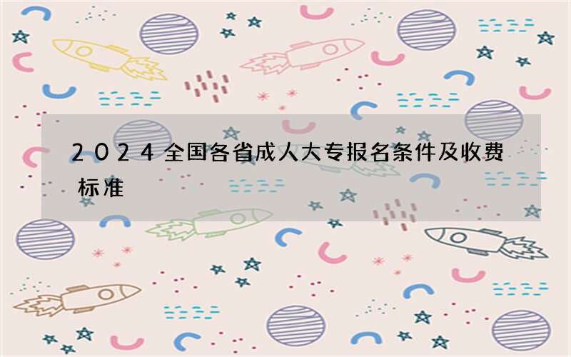 2024全国各省成人大专报名条件及收费标准