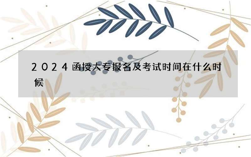 2024函授大专报名及考试时间在什么时候