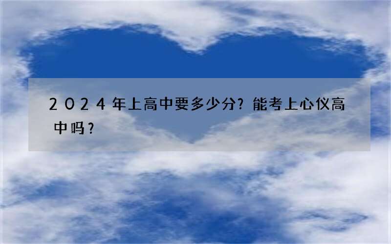 2024年上高中要多少分？能考上心仪高中吗？