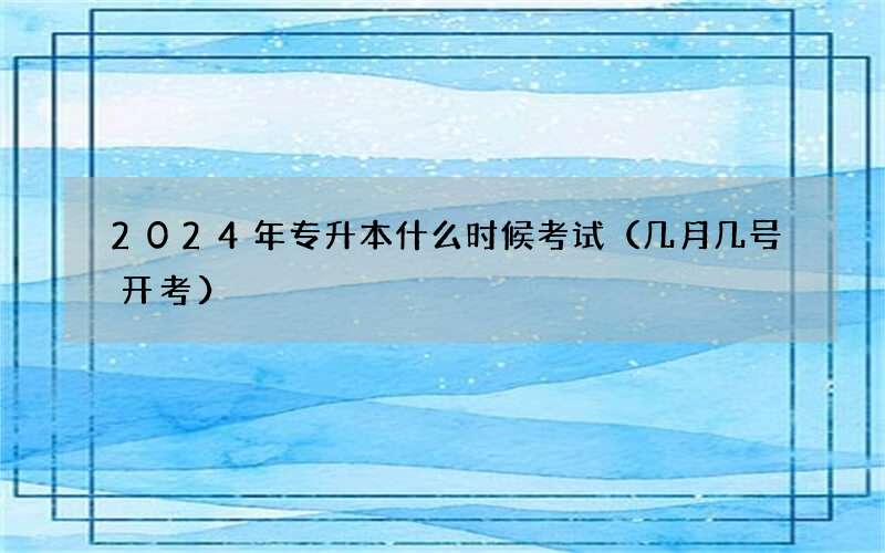 2024年专升本什么时候考试（几月几号开考）