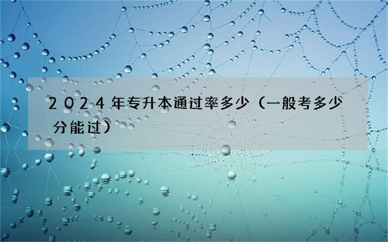 2024年专升本通过率多少（一般考多少分能过）