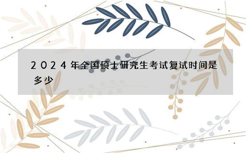 2024年全国硕士研究生考试复试时间是多少