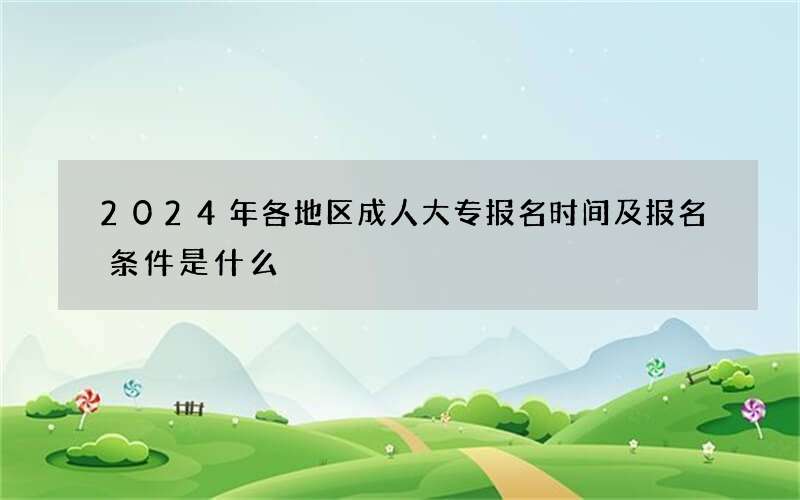 2024年各地区成人大专报名时间及报名条件是什么