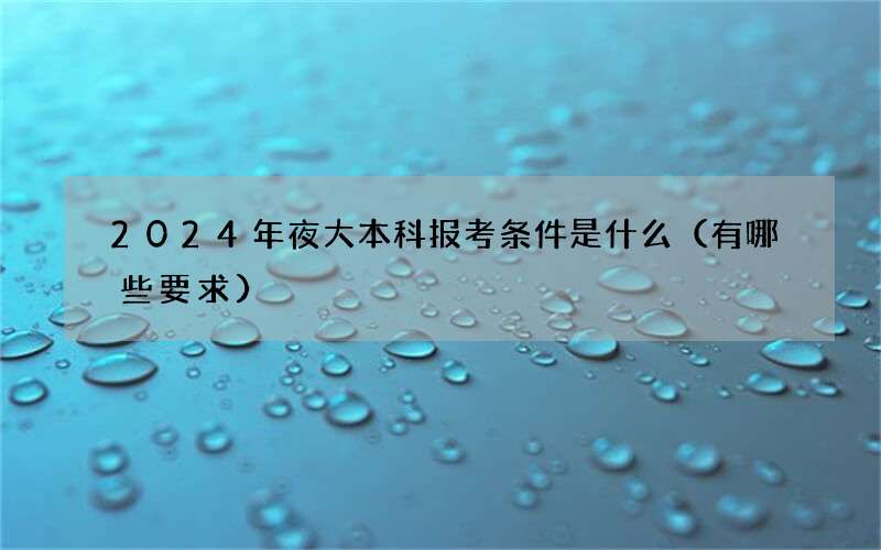 2024年夜大本科报考条件是什么（有哪些要求）