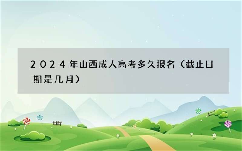 2024年山西成人高考多久报名（截止日期是几月）