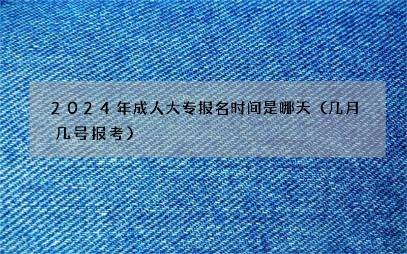 2024年成人大专报名时间是哪天（几月几号报考）