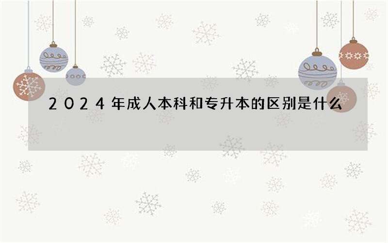 2024年成人本科和专升本的区别是什么