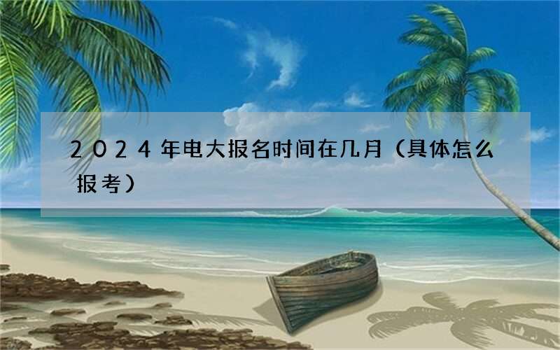 2024年电大报名时间在几月（具体怎么报考）