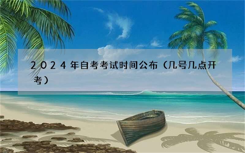 2024年自考考试时间公布（几号几点开考）