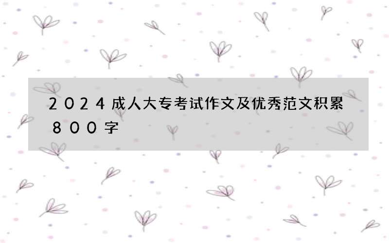 2024成人大专考试作文及优秀范文积累800字