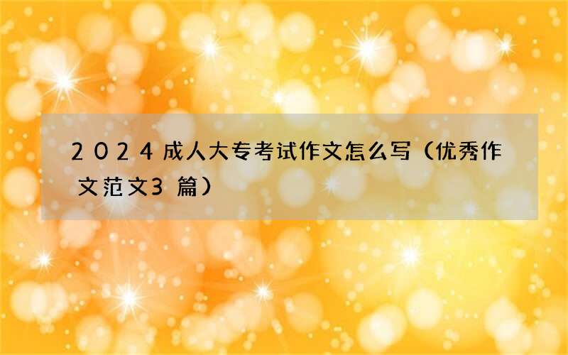 2024成人大专考试作文怎么写（优秀作文范文3篇）