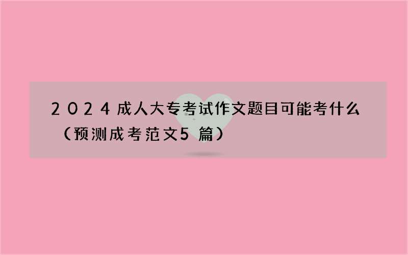 2024成人大专考试作文题目可能考什么（预测成考范文5篇）