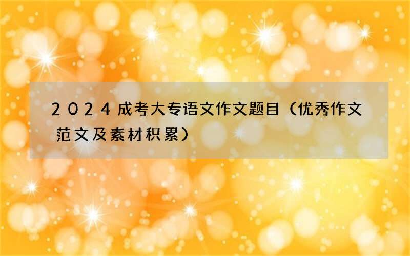 2024成考大专语文作文题目（优秀作文范文及素材积累）