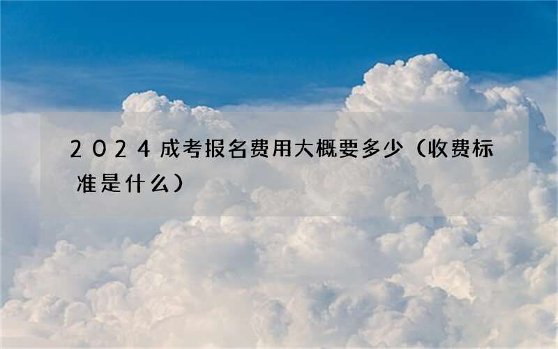 2024成考报名费用大概要多少（收费标准是什么）