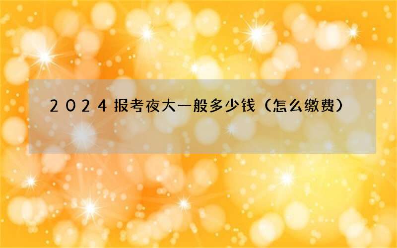 2024报考夜大一般多少钱（怎么缴费）