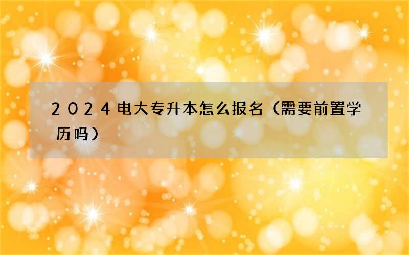 2024电大专升本怎么报名（需要前置学历吗）