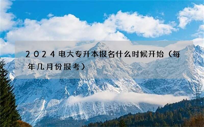 2024电大专升本报名什么时候开始（每年几月份报考）