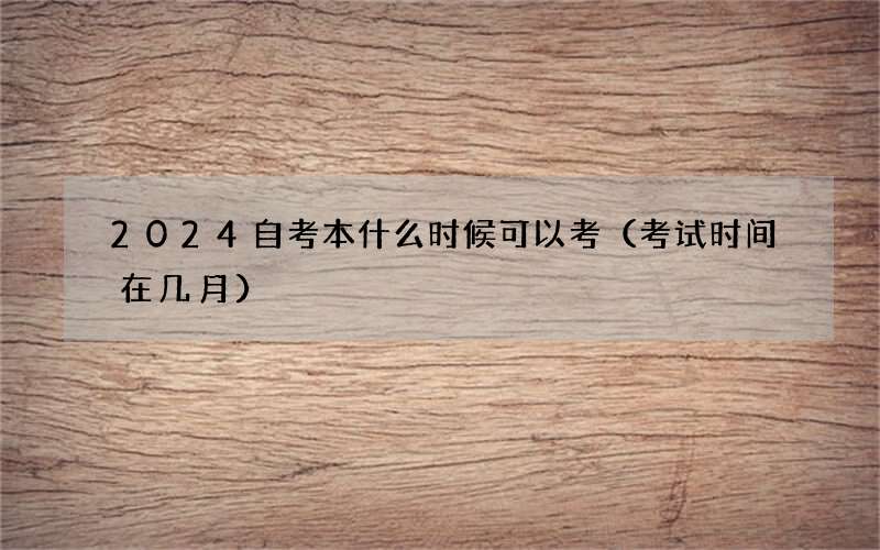 2024自考本什么时候可以考（考试时间在几月）