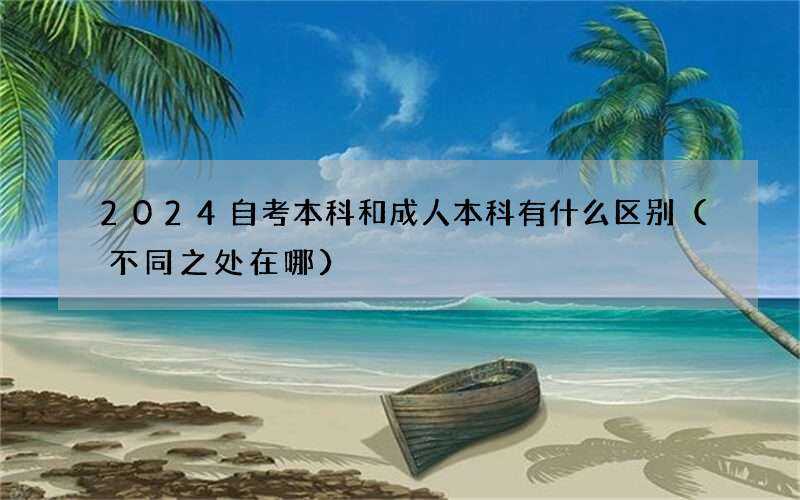 2024自考本科和成人本科有什么区别（不同之处在哪）