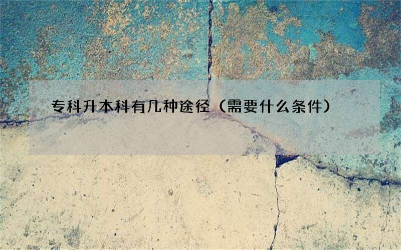 专科升本科有几种途径（需要什么条件）