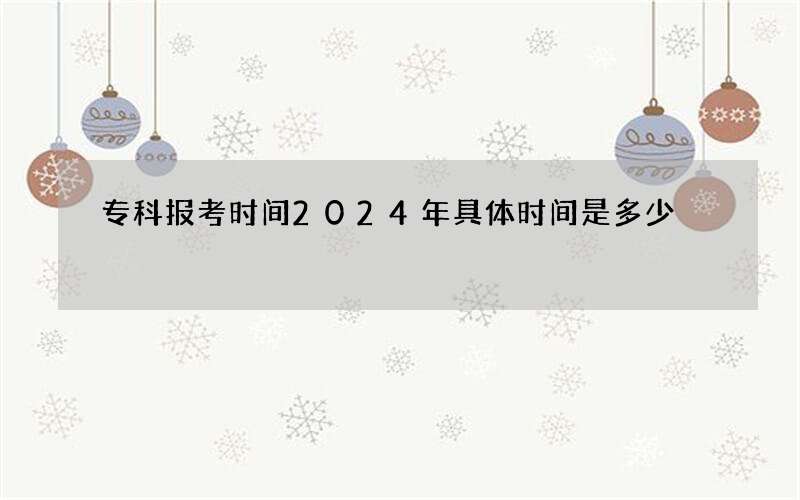 专科报考时间2024年具体时间是多少