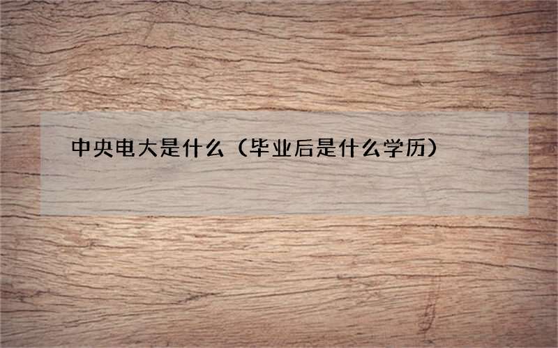 中央电大是什么（毕业后是什么学历）