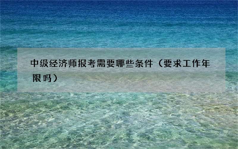 中级经济师报考需要哪些条件（要求工作年限吗）