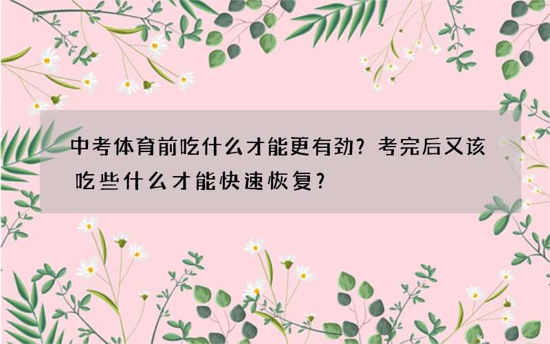 中考体育前吃什么才能更有劲？考完后又该吃些什么才能快速恢复？