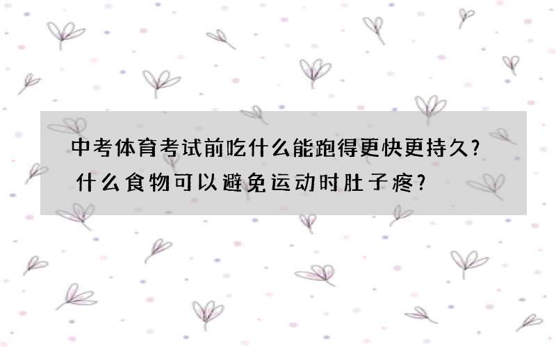 中考体育考试前吃什么能跑得更快更持久？什么食物可以避免运动时肚子疼？