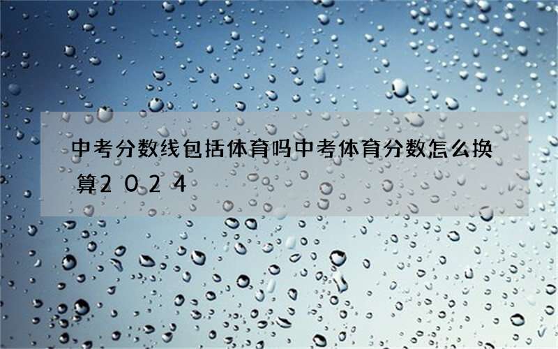 中考分数线包括体育吗 中考体育分数怎么换算2024