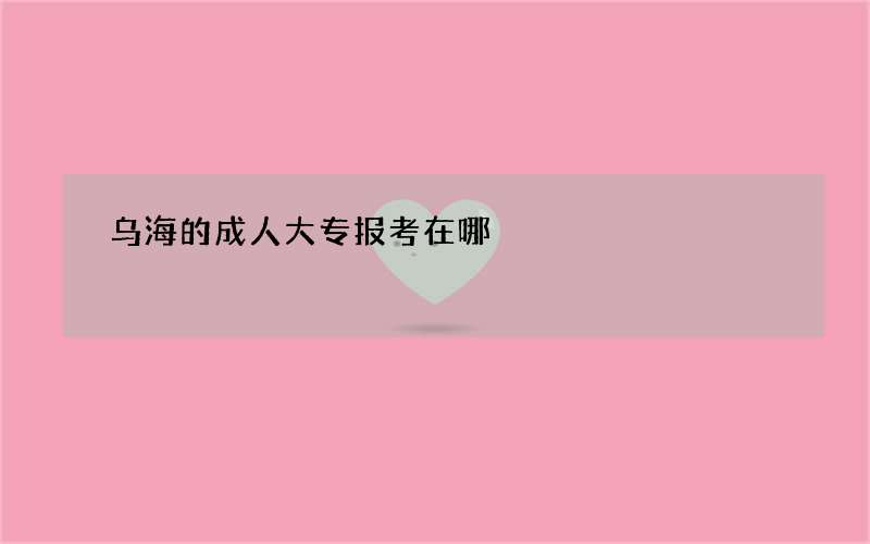 乌海的成人大专报考在哪