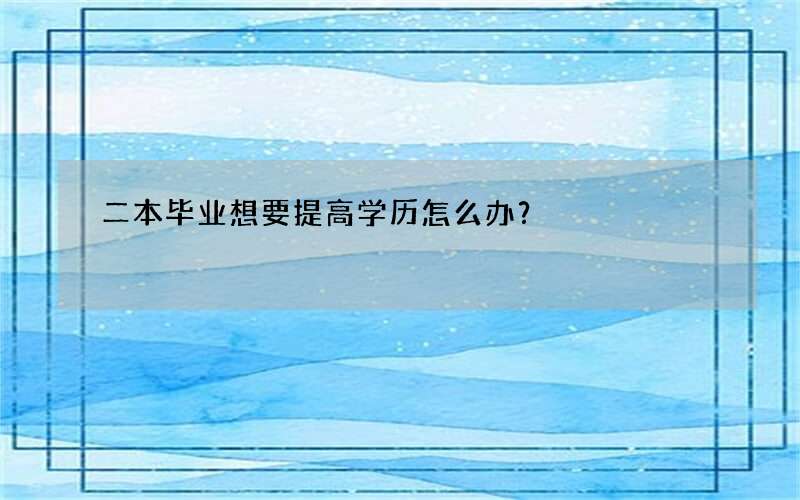 二本毕业想要提高学历怎么办？