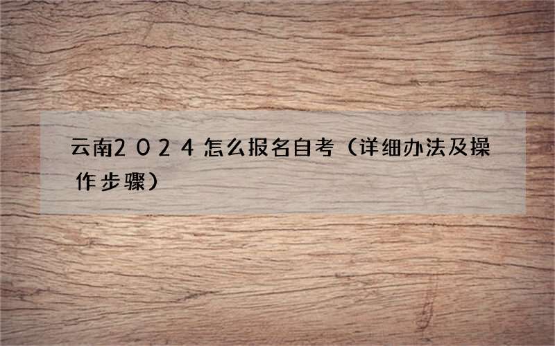 云南2024怎么报名自考（详细办法及操作步骤）