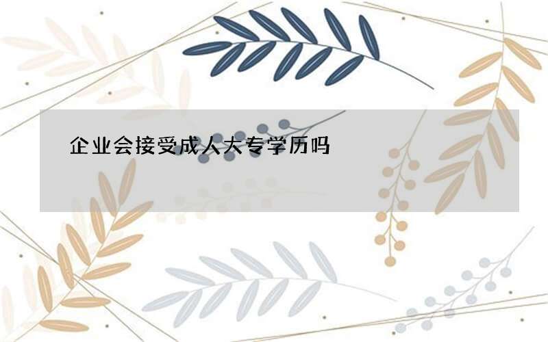 企业会接受成人大专学历吗